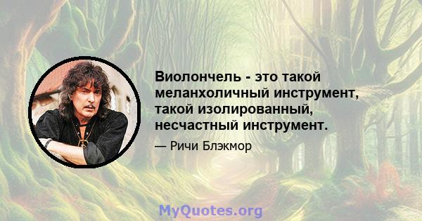 Виолончель - это такой меланхоличный инструмент, такой изолированный, несчастный инструмент.