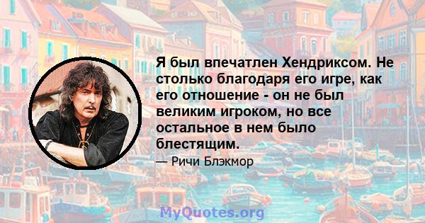 Я был впечатлен Хендриксом. Не столько благодаря его игре, как его отношение - он не был великим игроком, но все остальное в нем было блестящим.