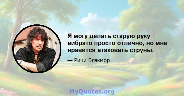 Я могу делать старую руку вибрато просто отлично, но мне нравится атаковать струны.