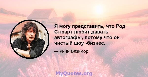 Я могу представить, что Род Стюарт любит давать автографы, потому что он чистый шоу -бизнес.