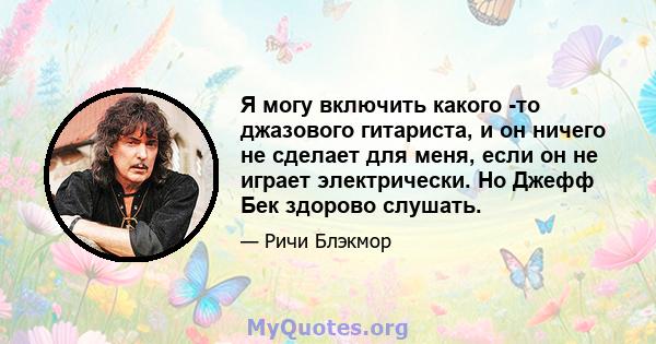 Я могу включить какого -то джазового гитариста, и он ничего не сделает для меня, если он не играет электрически. Но Джефф Бек здорово слушать.