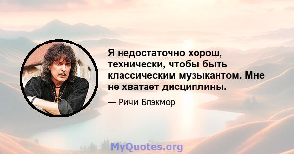 Я недостаточно хорош, технически, чтобы быть классическим музыкантом. Мне не хватает дисциплины.