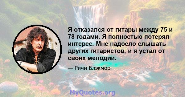 Я отказался от гитары между 75 и 78 годами. Я полностью потерял интерес. Мне надоело слышать других гитаристов, и я устал от своих мелодий.