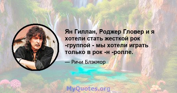 Ян Гиллан, Роджер Гловер и я хотели стать жесткой рок -группой - мы хотели играть только в рок -н -ролле.