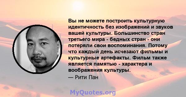 Вы не можете построить культурную идентичность без изображений и звуков вашей культуры. Большинство стран третьего мира - бедных стран - они потеряли свои воспоминания. Потому что каждый день исчезают фильмы и