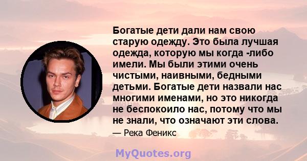 Богатые дети дали нам свою старую одежду. Это была лучшая одежда, которую мы когда -либо имели. Мы были этими очень чистыми, наивными, бедными детьми. Богатые дети назвали нас многими именами, но это никогда не