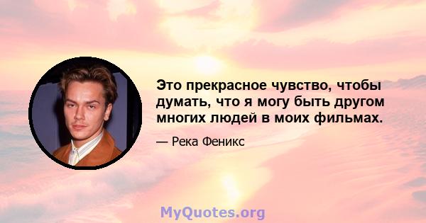 Это прекрасное чувство, чтобы думать, что я могу быть другом многих людей в моих фильмах.