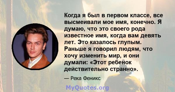 Когда я был в первом классе, все высмеивали мое имя, конечно. Я думаю, что это своего рода известное имя, когда вам девять лет. Это казалось глупым. Раньше я говорил людям, что хочу изменить мир, и они думали: «Этот