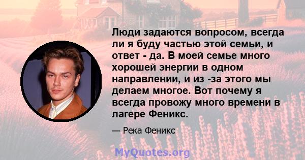 Люди задаются вопросом, всегда ли я буду частью этой семьи, и ответ - да. В моей семье много хорошей энергии в одном направлении, и из -за этого мы делаем многое. Вот почему я всегда провожу много времени в лагере