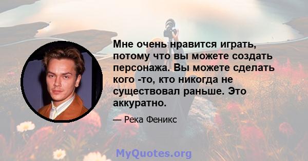 Мне очень нравится играть, потому что вы можете создать персонажа. Вы можете сделать кого -то, кто никогда не существовал раньше. Это аккуратно.