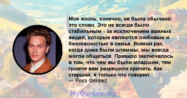 Моя жизнь, конечно, не была обычной: это слово. Это не всегда было стабильным - за исключением важных вещей, которые являются любовью и безопасностью в семье. Всякий раз, когда дома были штаммы, мы всегда могли