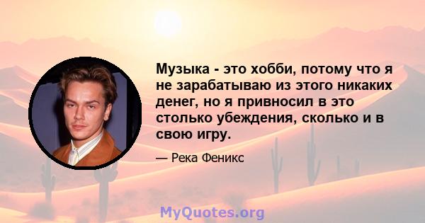 Музыка - это хобби, потому что я не зарабатываю из этого никаких денег, но я привносил в это столько убеждения, сколько и в свою игру.