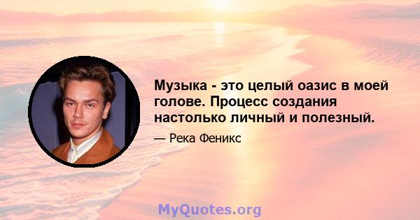 Музыка - это целый оазис в моей голове. Процесс создания настолько личный и полезный.