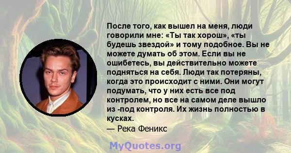 После того, как вышел на меня, люди говорили мне: «Ты так хорош», «ты будешь звездой» и тому подобное. Вы не можете думать об этом. Если вы не ошибетесь, вы действительно можете подняться на себя. Люди так потеряны,