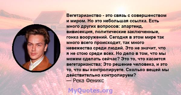 Вегетарианство - это связь с совершенством и миром. Но это небольшая ссылка. Есть много других вопросов: апартеид, вивисекция, политические заключенные, гонка вооружений. Сегодня в этом мире так много всего происходит,