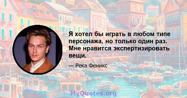 Я хотел бы играть в любом типе персонажа, но только один раз. Мне нравится экспертизировать вещи.