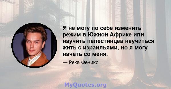 Я не могу по себе изменить режим в Южной Африке или научить палестинцев научиться жить с израильями, но я могу начать со меня.