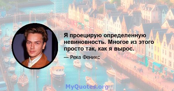 Я проецирую определенную невиновность. Многое из этого просто так, как я вырос.