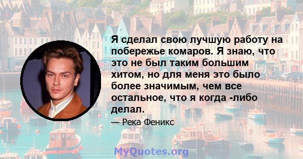 Я сделал свою лучшую работу на побережье комаров. Я знаю, что это не был таким большим хитом, но для меня это было более значимым, чем все остальное, что я когда -либо делал.