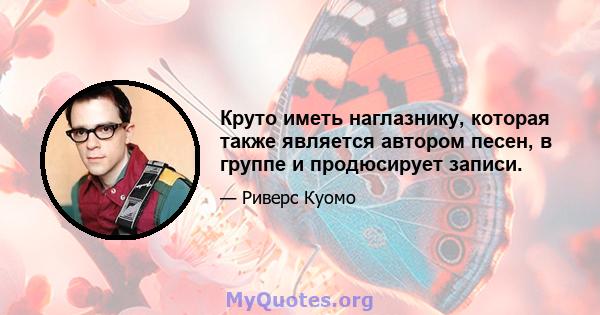 Круто иметь наглазнику, которая также является автором песен, в группе и продюсирует записи.