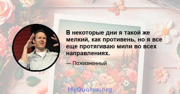 В некоторые дни я такой же мелкий, как противень, но я все еще протягиваю мили во всех направлениях.