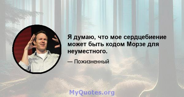 Я думаю, что мое сердцебиение может быть кодом Морзе для неуместного.