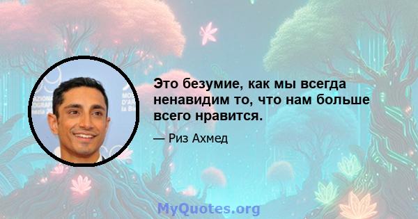 Это безумие, как мы всегда ненавидим то, что нам больше всего нравится.