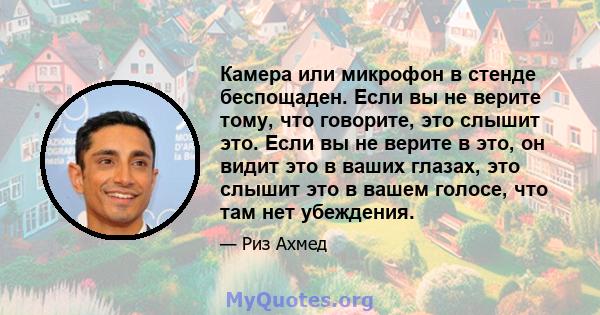 Камера или микрофон в стенде беспощаден. Если вы не верите тому, что говорите, это слышит это. Если вы не верите в это, он видит это в ваших глазах, это слышит это в вашем голосе, что там нет убеждения.