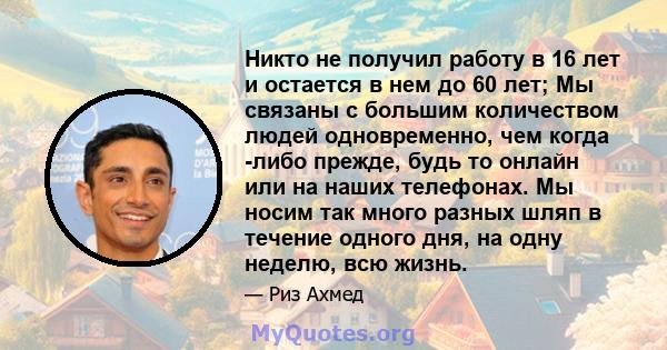 Никто не получил работу в 16 лет и остается в нем до 60 лет; Мы связаны с большим количеством людей одновременно, чем когда -либо прежде, будь то онлайн или на наших телефонах. Мы носим так много разных шляп в течение