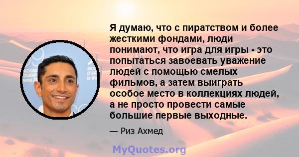 Я думаю, что с пиратством и более жесткими фондами, люди понимают, что игра для игры - это попытаться завоевать уважение людей с помощью смелых фильмов, а затем выиграть особое место в коллекциях людей, а не просто