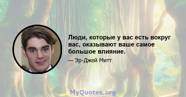 Люди, которые у вас есть вокруг вас, оказывают ваше самое большое влияние.