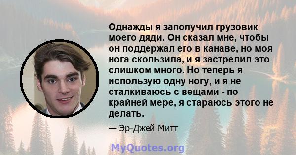 Однажды я заполучил грузовик моего дяди. Он сказал мне, чтобы он поддержал его в канаве, но моя нога скользила, и я застрелил это слишком много. Но теперь я использую одну ногу, и я не сталкиваюсь с вещами - по крайней