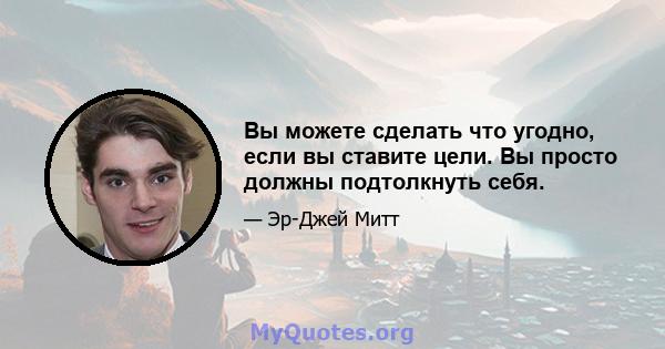 Вы можете сделать что угодно, если вы ставите цели. Вы просто должны подтолкнуть себя.