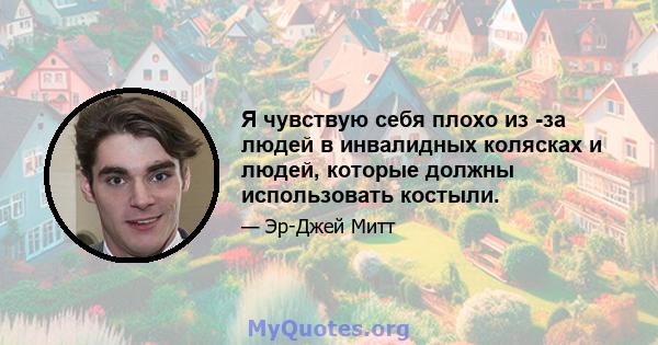 Я чувствую себя плохо из -за людей в инвалидных колясках и людей, которые должны использовать костыли.