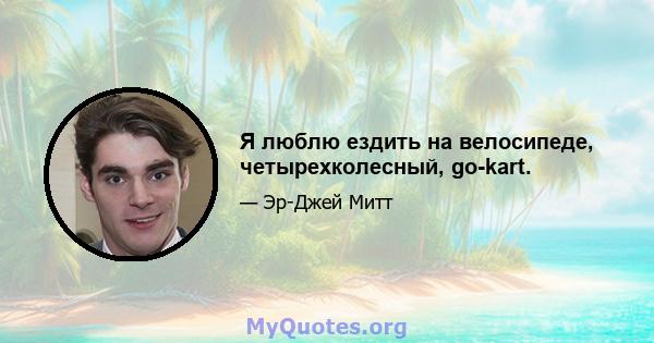 Я люблю ездить на велосипеде, четырехколесный, go-kart.