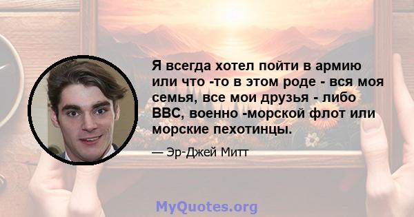 Я всегда хотел пойти в армию или что -то в этом роде - вся моя семья, все мои друзья - либо ВВС, военно -морской флот или морские пехотинцы.