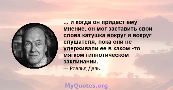 ... и когда он придаст ему мнение, он мог заставить свои слова катушка вокруг и вокруг слушателя, пока они не удерживали ее в каком -то мягком гипнотическом заклинании.