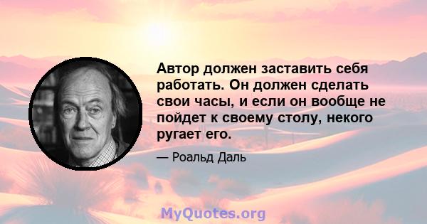 Автор должен заставить себя работать. Он должен сделать свои часы, и если он вообще не пойдет к своему столу, некого ругает его.