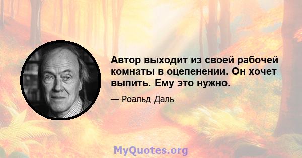 Автор выходит из своей рабочей комнаты в оцепенении. Он хочет выпить. Ему это нужно.