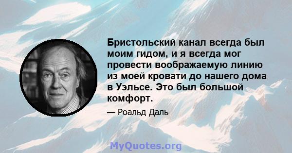 Бристольский канал всегда был моим гидом, и я всегда мог провести воображаемую линию из моей кровати до нашего дома в Уэльсе. Это был большой комфорт.