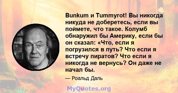 Bunkum и Tummyrot! Вы никогда никуда не доберетесь, если вы поймете, что такое. Колумб обнаружил бы Америку, если бы он сказал: «Что, если я погрузился в путь? Что если я встречу пиратов? Что если я никогда не вернусь?