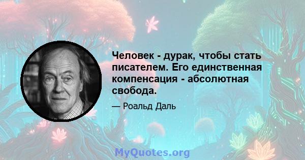 Человек - дурак, чтобы стать писателем. Его единственная компенсация - абсолютная свобода.