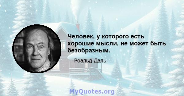 Человек, у которого есть хорошие мысли, не может быть безобразным.