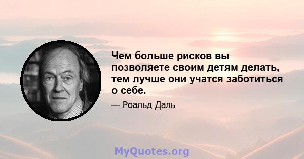 Чем больше рисков вы позволяете своим детям делать, тем лучше они учатся заботиться о себе.