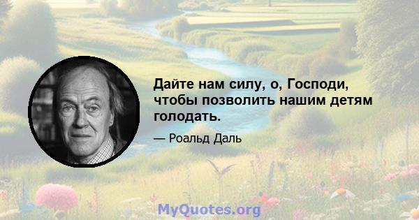 Дайте нам силу, о, Господи, чтобы позволить нашим детям голодать.