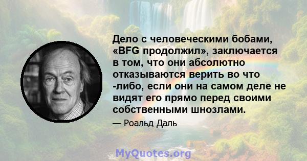 Дело с человеческими бобами, «BFG продолжил», заключается в том, что они абсолютно отказываются верить во что -либо, если они на самом деле не видят его прямо перед своими собственными шнозлами.