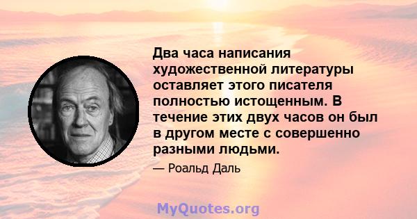 Два часа написания художественной литературы оставляет этого писателя полностью истощенным. В течение этих двух часов он был в другом месте с совершенно разными людьми.