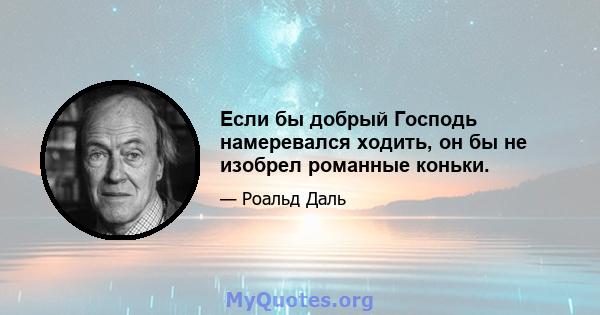 Если бы добрый Господь намеревался ходить, он бы не изобрел романные коньки.