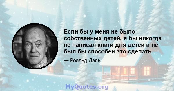 Если бы у меня не было собственных детей, я бы никогда не написал книги для детей и не был бы способен это сделать.