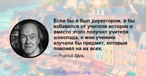 Если бы я был директором, я бы избавился от учителя истории и вместо этого получил учителя шоколада, и мои ученики изучали бы предмет, который повлиял на их всех.